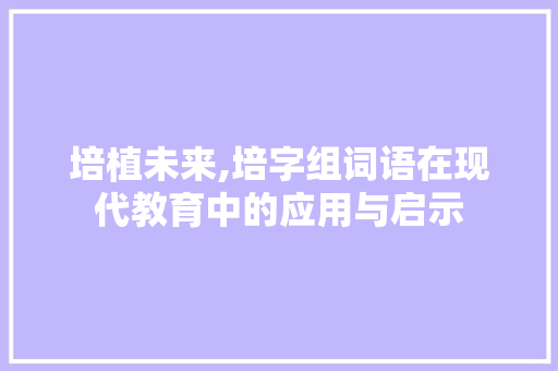 培植未来,培字组词语在现代教育中的应用与启示