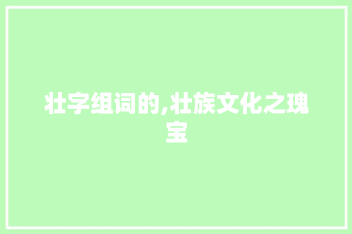 壮字组词的,壮族文化之瑰宝