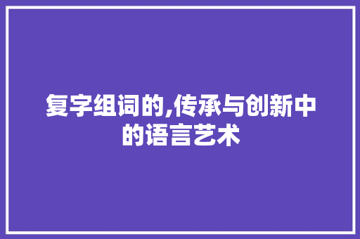 复字组词的,传承与创新中的语言艺术