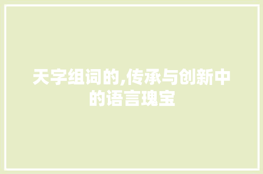 天字组词的,传承与创新中的语言瑰宝