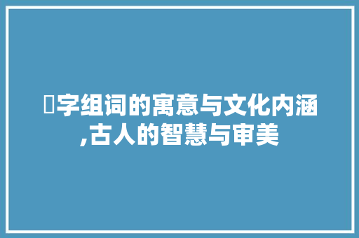 嫑字组词的寓意与文化内涵,古人的智慧与审美