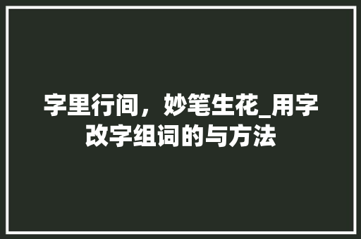 字里行间，妙笔生花_用字改字组词的与方法