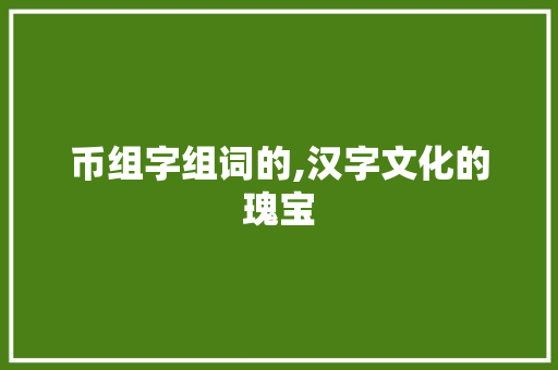 币组字组词的,汉字文化的瑰宝