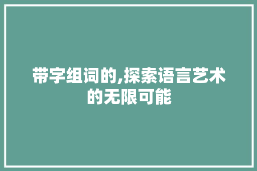 带字组词的,探索语言艺术的无限可能