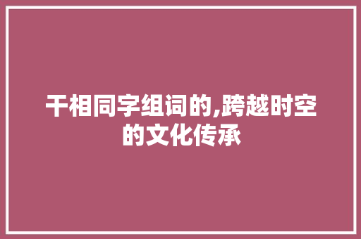 干相同字组词的,跨越时空的文化传承