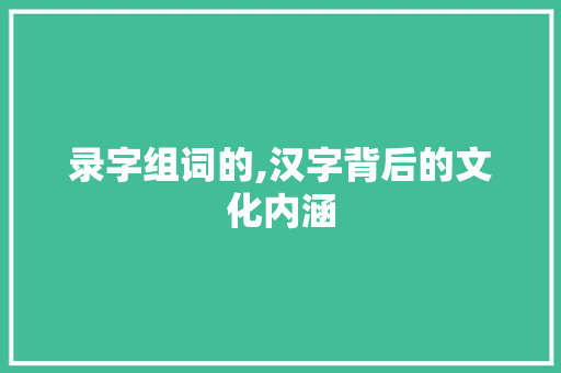 录字组词的,汉字背后的文化内涵