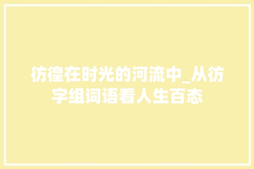彷徨在时光的河流中_从彷字组词语看人生百态