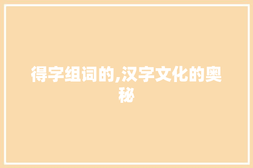 得字组词的,汉字文化的奥秘