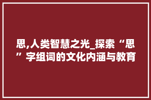 思,人类智慧之光_探索“思”字组词的文化内涵与教育意义