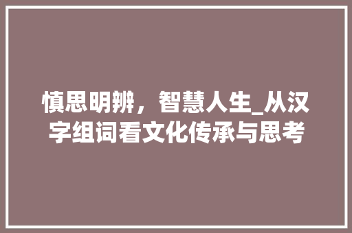 慎思明辨，智慧人生_从汉字组词看文化传承与思考