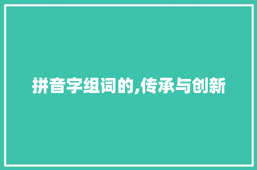 拼音字组词的,传承与创新