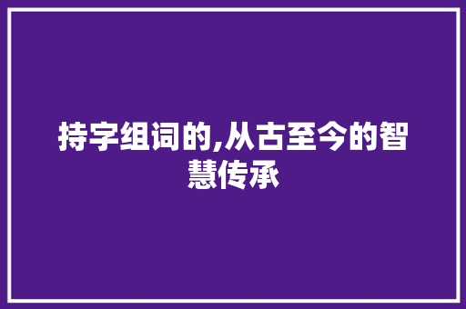 持字组词的,从古至今的智慧传承