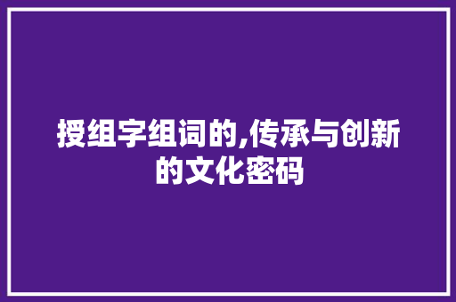 授组字组词的,传承与创新的文化密码