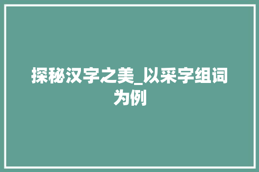 探秘汉字之美_以采字组词为例