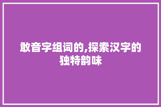 敢音字组词的,探索汉字的独特韵味