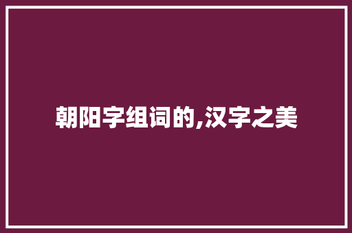 朝阳字组词的,汉字之美