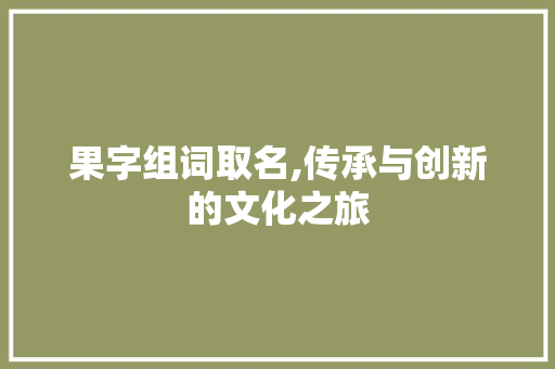 果字组词取名,传承与创新的文化之旅