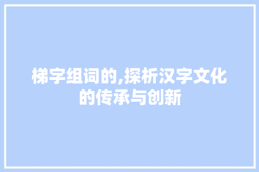 梯字组词的,探析汉字文化的传承与创新
