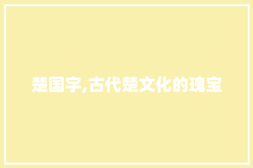 楚国字,古代楚文化的瑰宝