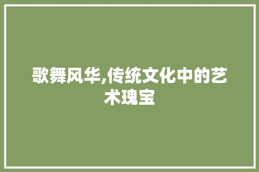 歌舞风华,传统文化中的艺术瑰宝