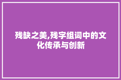 残缺之美,残字组词中的文化传承与创新