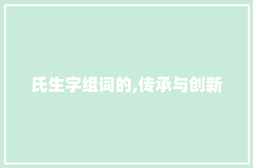 氏生字组词的,传承与创新