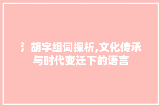 氵胡字组词探析,文化传承与时代变迁下的语言