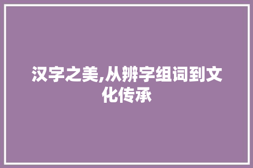 汉字之美,从辨字组词到文化传承
