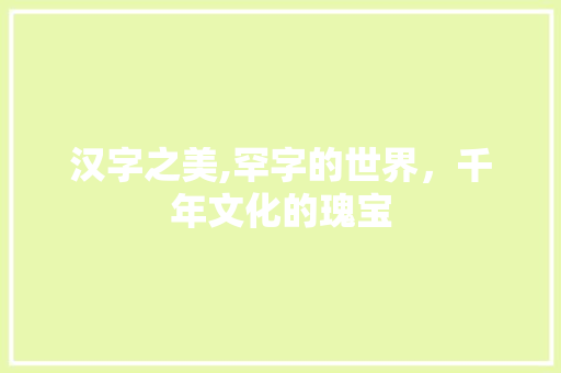 汉字之美,罕字的世界，千年文化的瑰宝