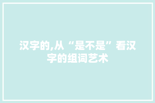 汉字的,从“是不是”看汉字的组词艺术