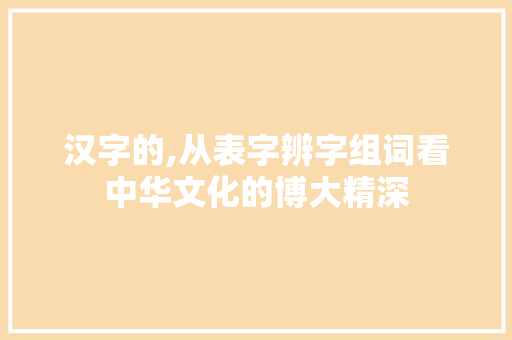 汉字的,从表字辨字组词看中华文化的博大精深