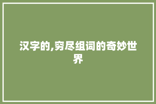 汉字的,穷尽组词的奇妙世界