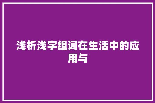 浅析浅字组词在生活中的应用与