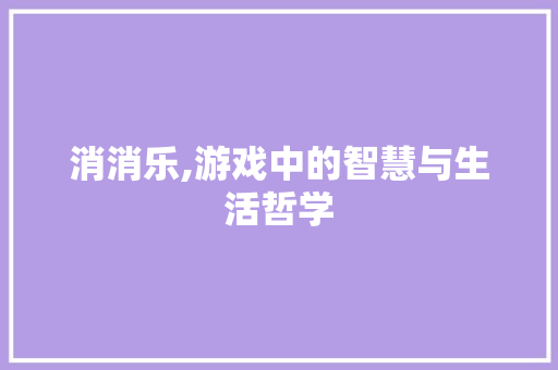 消消乐,游戏中的智慧与生活哲学