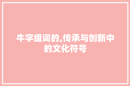 牛字组词的,传承与创新中的文化符号