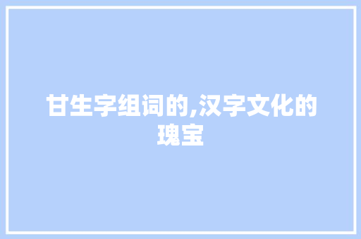 甘生字组词的,汉字文化的瑰宝