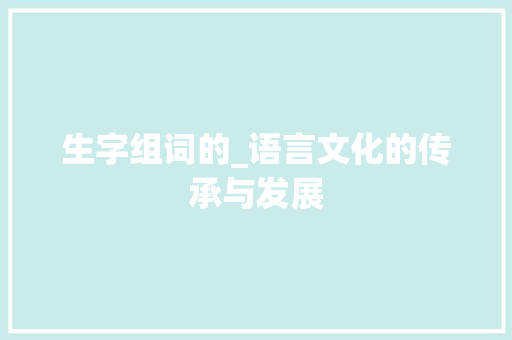 生字组词的_语言文化的传承与发展