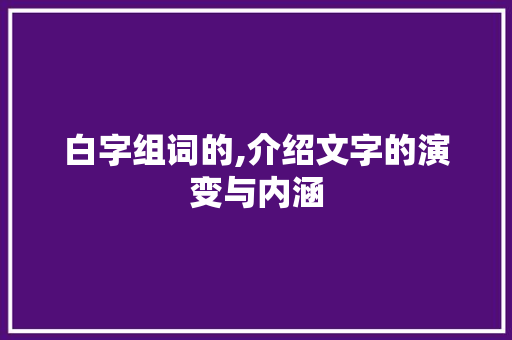 白字组词的,介绍文字的演变与内涵