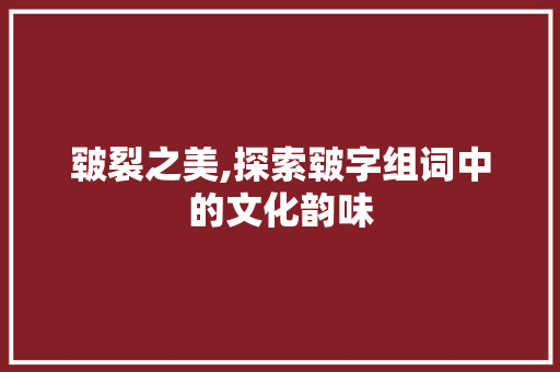 皲裂之美,探索皲字组词中的文化韵味