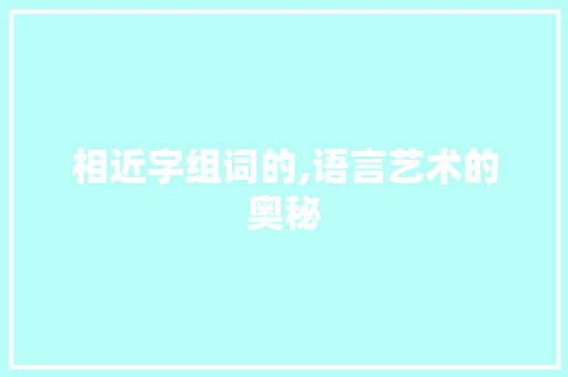 相近字组词的,语言艺术的奥秘