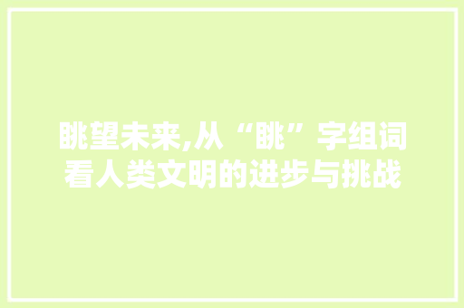 眺望未来,从“眺”字组词看人类文明的进步与挑战