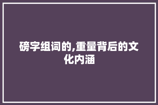 磅字组词的,重量背后的文化内涵