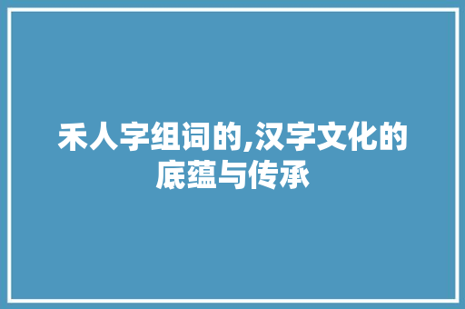 禾人字组词的,汉字文化的底蕴与传承