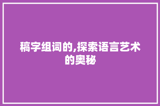 稿字组词的,探索语言艺术的奥秘