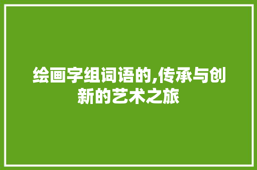 绘画字组词语的,传承与创新的艺术之旅