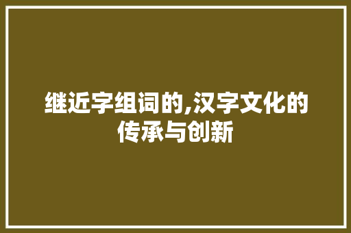 继近字组词的,汉字文化的传承与创新