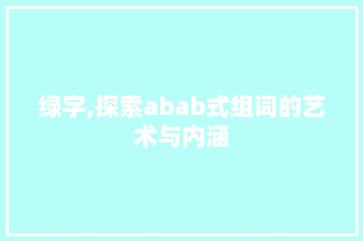 绿字,探索abab式组词的艺术与内涵