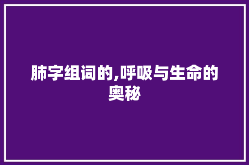 肺字组词的,呼吸与生命的奥秘