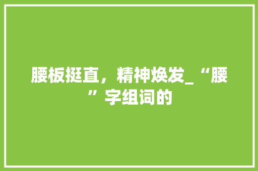 腰板挺直，精神焕发_“腰”字组词的
