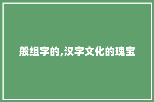 般组字的,汉字文化的瑰宝